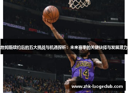 詹姆斯续约后的五大挑战与机遇探析：未来赛季的关键抉择与发展潜力