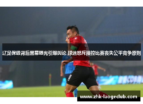 辽足保级背后黑幕曝光引爆舆论 球迷怒斥操控比赛丧失公平竞争原则
