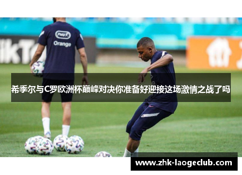 希季尔与C罗欧洲杯巅峰对决你准备好迎接这场激情之战了吗 希季尔与C罗欧洲杯巅峰对决你准备好迎接这场激情之战了吗