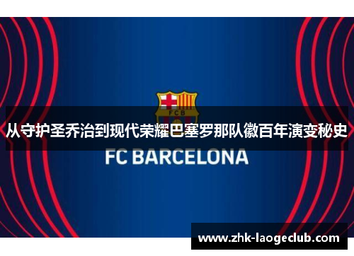 从守护圣乔治到现代荣耀巴塞罗那队徽百年演变秘史