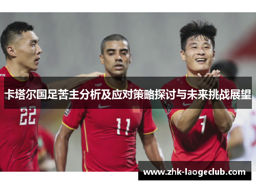 卡塔尔国足苦主分析及应对策略探讨与未来挑战展望