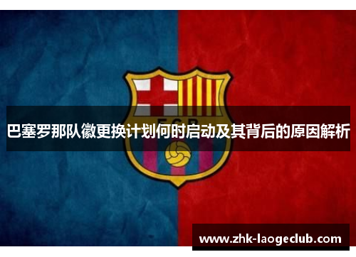 巴塞罗那队徽更换计划何时启动及其背后的原因解析 巴塞罗那队徽更换计划何时启动及其背后的原因解析