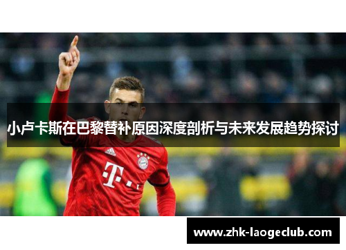 小卢卡斯在巴黎替补原因深度剖析与未来发展趋势探讨 小卢卡斯在巴黎替补原因深度剖析与未来发展趋势探讨