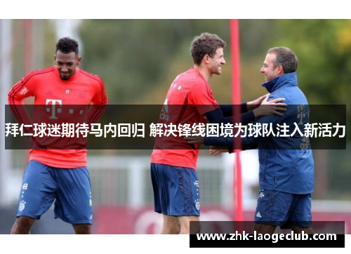 拜仁球迷期待马内回归 解决锋线困境为球队注入新活力 拜仁球迷期待马内回归 解决锋线困境为球队注入新活力