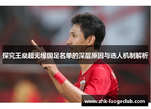 探究王燊超无缘国足名单的深层原因与选人机制解析