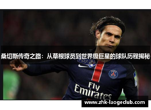 桑切斯传奇之路：从草根球员到世界级巨星的球队历程揭秘