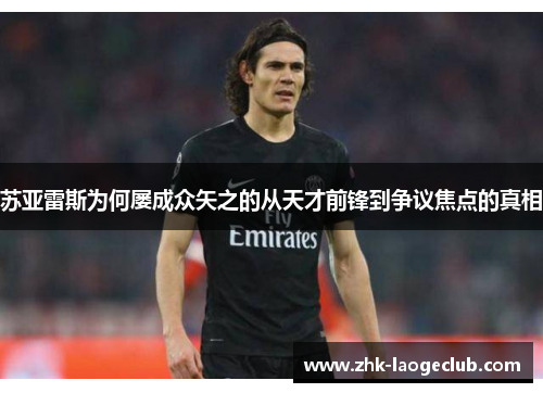 苏亚雷斯为何屡成众矢之的从天才前锋到争议焦点的真相