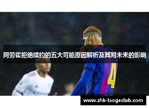 阿劳霍拒绝续约的五大可能原因解析及其对未来的影响