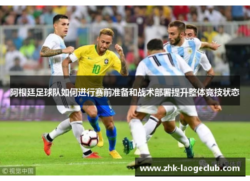 阿根廷足球队如何进行赛前准备和战术部署提升整体竞技状态