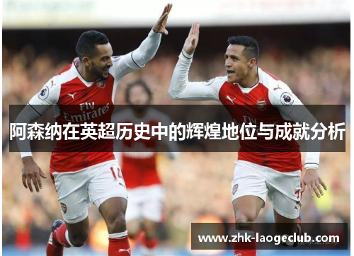 阿森纳在英超历史中的辉煌地位与成就分析