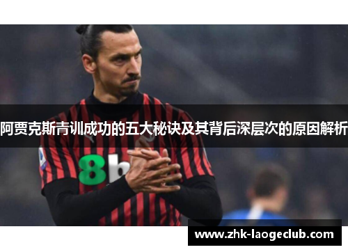 阿贾克斯青训成功的五大秘诀及其背后深层次的原因解析 阿贾克斯青训成功的五大秘诀及其背后深层次的原因解析