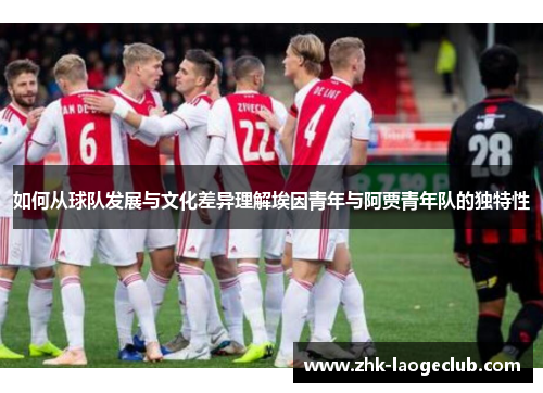 如何从球队发展与文化差异理解埃因青年与阿贾青年队的独特性 如何从球队发展与文化差异理解埃因青年与阿贾青年队的独特性