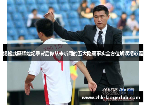 揭秘武磊辉煌纪录背后你从未听闻的五大隐藏事实全方位解读精彩篇 揭秘武磊辉煌纪录背后你从未听闻的五大隐藏事实全方位解读精彩篇