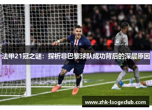 法甲21冠之谜:探析非巴黎球队成功背后的深层原因 法甲21冠之谜:探析非巴黎球队成功背后的深层原因