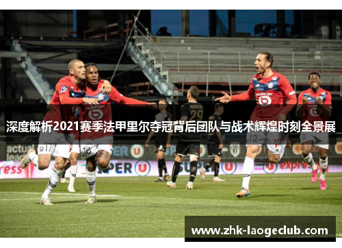 深度解析2021赛季法甲里尔夺冠背后团队与战术辉煌时刻全景展