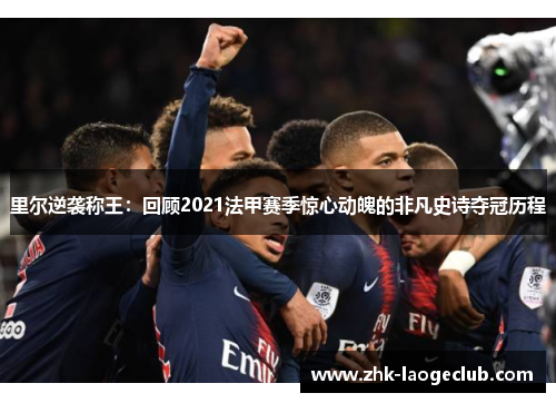 里尔逆袭称王:回顾2021法甲赛季惊心动魄的非凡史诗夺冠历程 里尔逆袭称王:回顾2021法甲赛季惊心动魄的非凡史诗夺冠历程