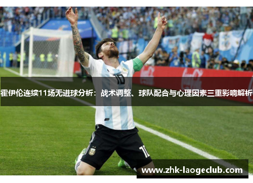 霍伊伦连续11场无进球分析:战术调整、球队配合与心理因素三重影响解析 霍伊伦连续11场无进球分析:战术调整、球队配合与心理因素三重影响解析