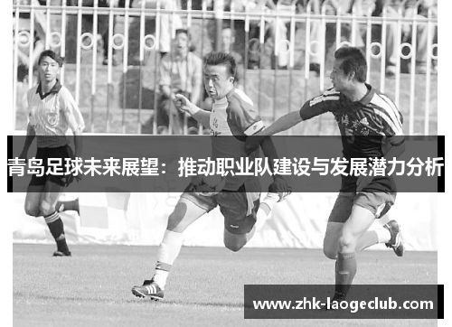 青岛足球未来展望:推动职业队建设与发展潜力分析 青岛足球未来展望:推动职业队建设与发展潜力分析