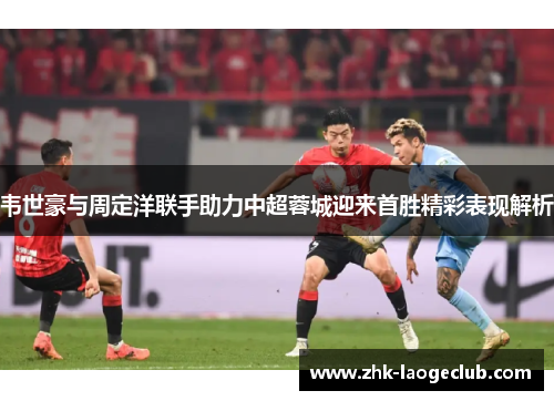 韦世豪与周定洋联手助力中超蓉城迎来首胜精彩表现解析