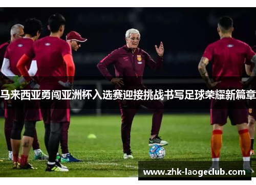 马来西亚勇闯亚洲杯入选赛迎接挑战书写足球荣耀新篇章