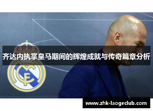 齐达内执掌皇马期间的辉煌成就与传奇篇章分析