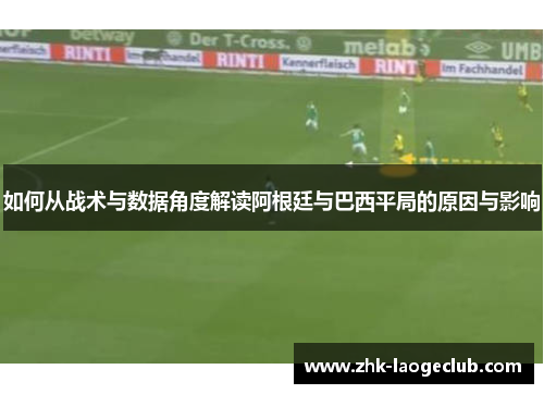 如何从战术与数据角度解读阿根廷与巴西平局的原因与影响