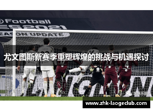 尤文图斯新赛季重塑辉煌的挑战与机遇探讨