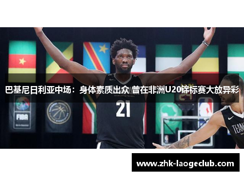 巴基尼日利亚中场：身体素质出众 曾在非洲U20锦标赛大放异彩