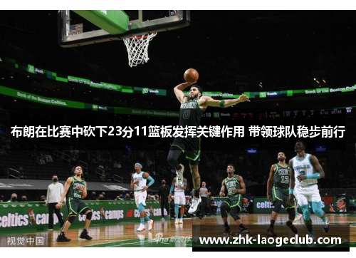 布朗在比赛中砍下23分11篮板发挥关键作用 带领球队稳步前行