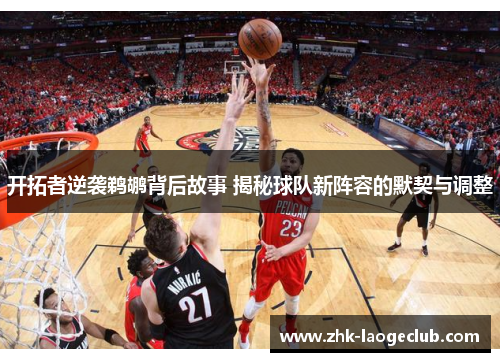 开拓者逆袭鹈鹕背后故事 揭秘球队新阵容的默契与调整
