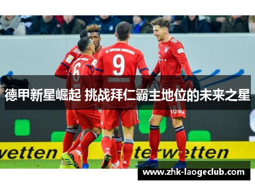 德甲新星崛起 挑战拜仁霸主地位的未来之星