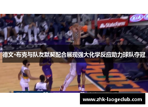 德文·布克与队友默契配合展现强大化学反应助力球队夺冠