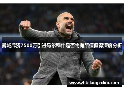 曼城斥资7500万引进马尔穆什是否物有所值值得深度分析