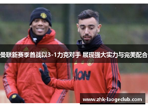 曼联新赛季首战以3-1力克对手 展现强大实力与完美配合