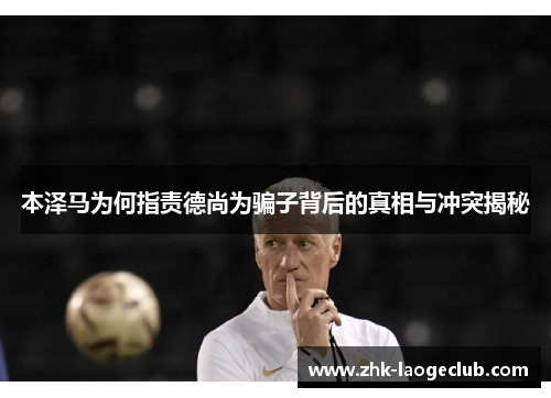 本泽马为何指责德尚为骗子背后的真相与冲突揭秘