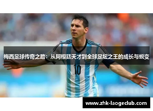 梅西足球传奇之路：从阿根廷天才到全球足坛之王的成长与蜕变