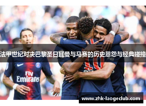 法甲世纪对决巴黎圣日耳曼与马赛的历史恩怨与经典碰撞