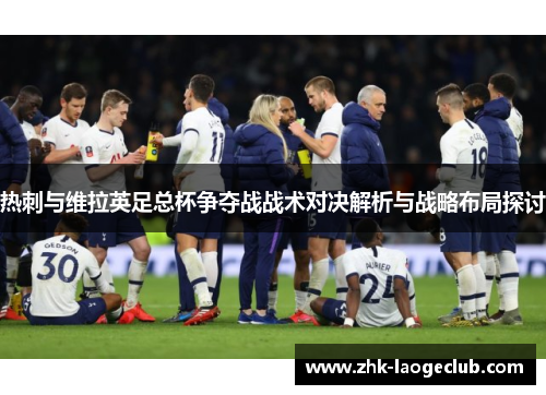 热刺与维拉英足总杯争夺战战术对决解析与战略布局探讨