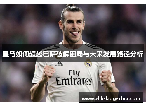 皇马如何超越巴萨破解困局与未来发展路径分析