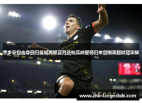 京多安自由身回归曼城再披蓝月战袍瓜帅爱将归来剑指英超欧冠荣耀 京多安自由身回归曼城再披蓝月战袍瓜帅爱将归来剑指英超欧冠荣耀