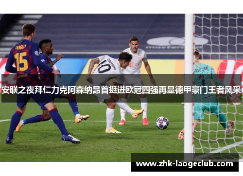 安联之夜拜仁力克阿森纳昂首挺进欧冠四强再显德甲豪门王者风采 安联之夜拜仁力克阿森纳昂首挺进欧冠四强再显德甲豪门王者风采
