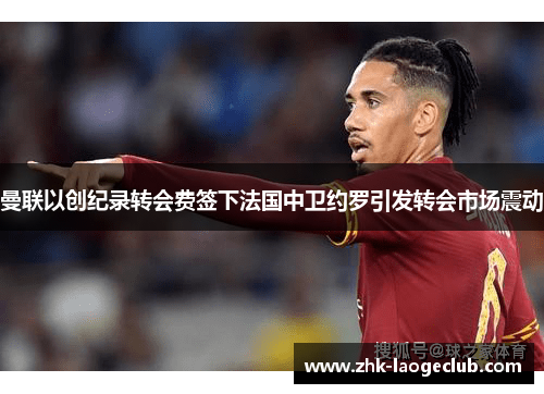 曼联以创纪录转会费签下法国中卫约罗引发转会市场震动 曼联以创纪录转会费签下法国中卫约罗引发转会市场震动