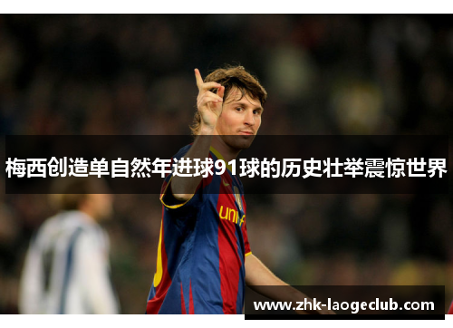 梅西创造单自然年进球91球的历史壮举震惊世界 梅西创造单自然年进球91球的历史壮举震惊世界