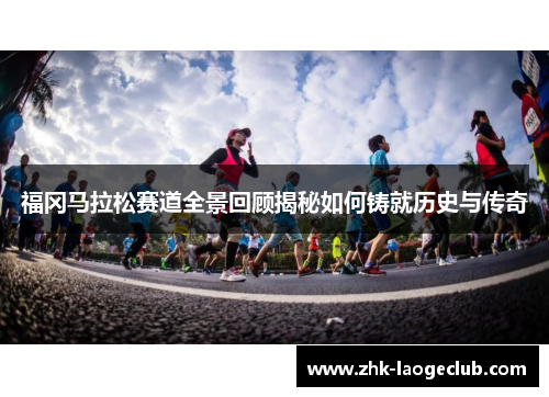 福冈马拉松赛道全景回顾揭秘如何铸就历史与传奇