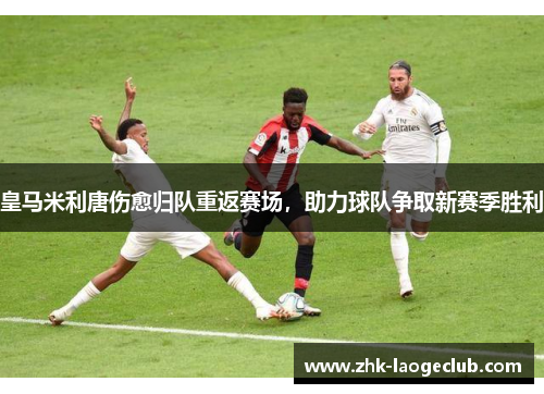 皇马米利唐伤愈归队重返赛场,助力球队争取新赛季胜利 皇马米利唐伤愈归队重返赛场,助力球队争取新赛季胜利
