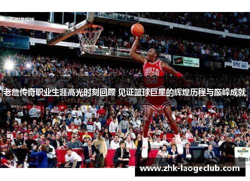 老詹传奇职业生涯高光时刻回顾 见证篮球巨星的辉煌历程与巅峰成就 老詹传奇职业生涯高光时刻回顾 见证篮球巨星的辉煌历程与巅峰成就