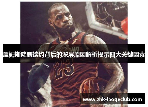 詹姆斯降薪续约背后的深层原因解析揭示四大关键因素