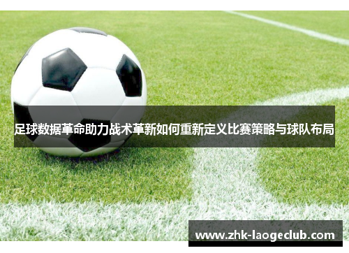 足球数据革命助力战术革新如何重新定义比赛策略与球队布局