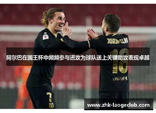 阿尔巴在国王杯中频频参与进攻为球队送上关键助攻表现卓越 阿尔巴在国王杯中频频参与进攻为球队送上关键助攻表现卓越