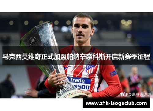 马克西莫维奇正式加盟帕纳辛奈科斯开启新赛季征程 马克西莫维奇正式加盟帕纳辛奈科斯开启新赛季征程